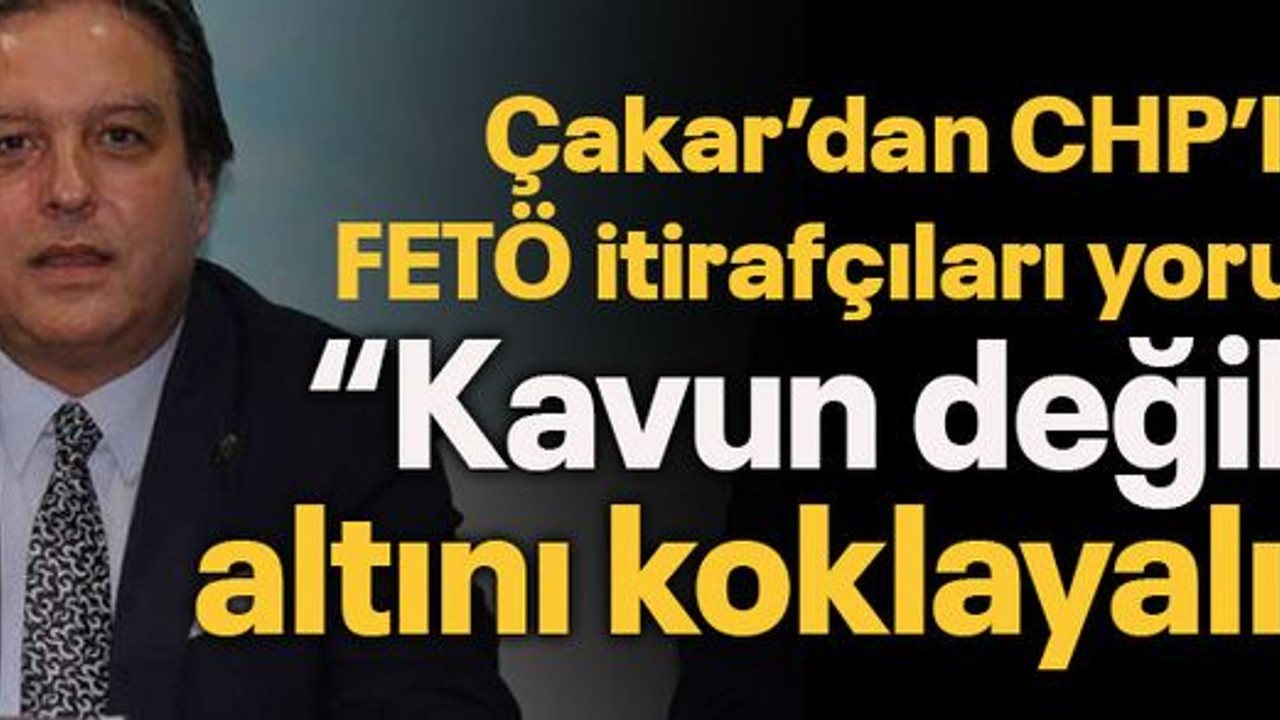 Çakar’dan CHP’li FETÖ itirafçıları yorumu “Kavun değil ki altını koklayalım!”